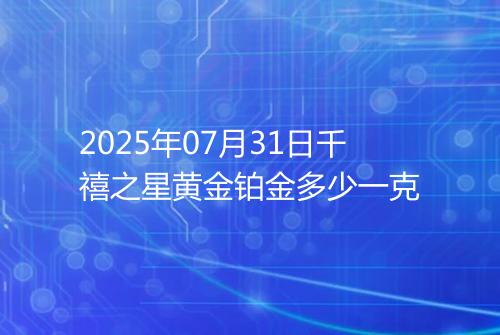 2025年07月31日千禧之星黄金铂金多少一克
