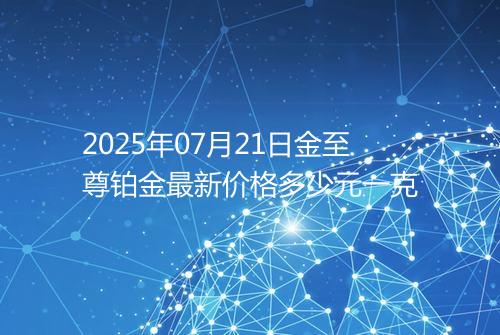 2025年07月21日金至尊铂金最新价格多少元一克