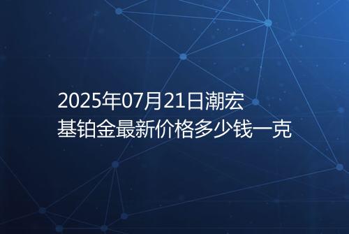 2025年07月21日潮宏基铂金最新价格多少钱一克