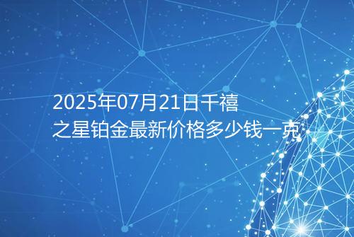 2025年07月21日千禧之星铂金最新价格多少钱一克