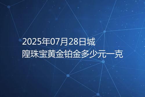 2025年07月28日城隍珠宝黄金铂金多少元一克