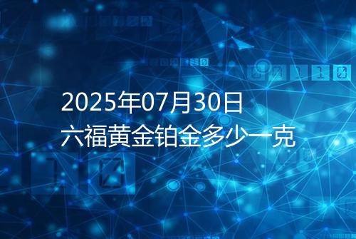 2025年07月30日六福黄金铂金多少一克