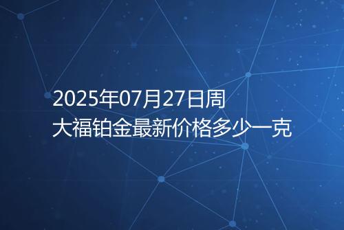 2025年07月27日周大福铂金最新价格多少一克