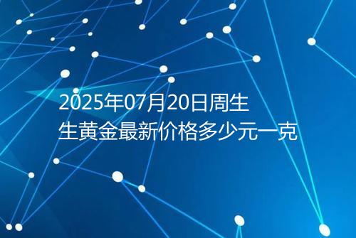 2025年07月20日周生生黄金最新价格多少元一克