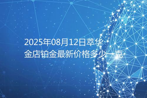 2025年08月12日萃华金店铂金最新价格多少一克