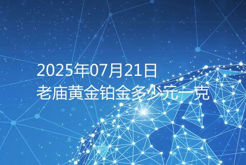 2025年07月21日老庙黄金铂金多少元一克