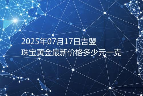 2025年07月17日吉盟珠宝黄金最新价格多少元一克