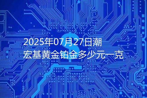 2025年07月27日潮宏基黄金铂金多少元一克