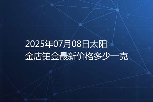 2025年07月08日太阳金店铂金最新价格多少一克