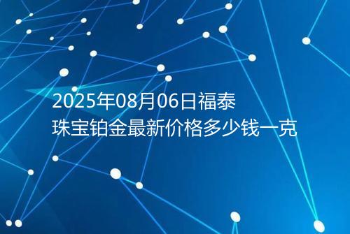 2025年08月06日福泰珠宝铂金最新价格多少钱一克