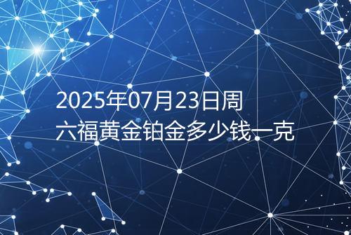 2025年07月23日周六福黄金铂金多少钱一克