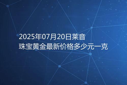 2025年07月20日莱音珠宝黄金最新价格多少元一克