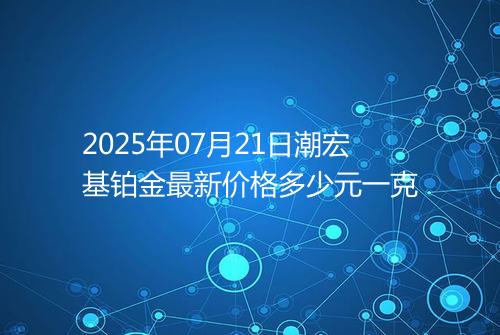 2025年07月21日潮宏基铂金最新价格多少元一克