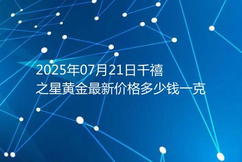 2025年07月21日千禧之星黄金最新价格多少钱一克
