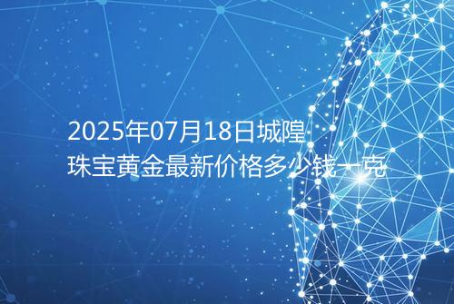2025年07月18日城隍珠宝黄金最新价格多少钱一克
