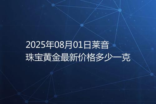 2025年08月01日莱音珠宝黄金最新价格多少一克