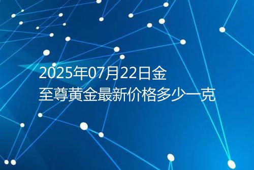 2025年07月22日金至尊黄金最新价格多少一克