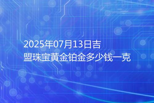 2025年07月13日吉盟珠宝黄金铂金多少钱一克
