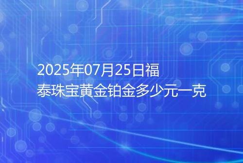 2025年07月25日福泰珠宝黄金铂金多少元一克