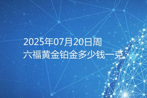 2025年07月20日周六福黄金铂金多少钱一克