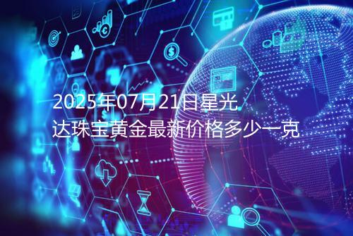 2025年07月21日星光达珠宝黄金最新价格多少一克