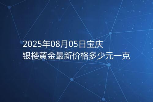 2025年08月05日宝庆银楼黄金最新价格多少元一克