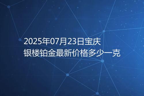 2025年07月23日宝庆银楼铂金最新价格多少一克