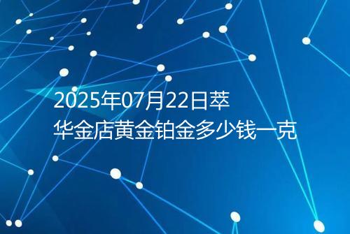 2025年07月22日萃华金店黄金铂金多少钱一克