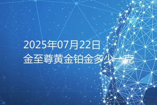 2025年07月22日金至尊黄金铂金多少一克