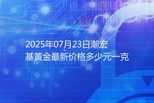 2025年07月23日潮宏基黄金最新价格多少元一克