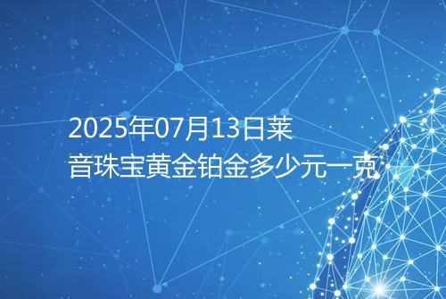 2025年07月13日莱音珠宝黄金铂金多少元一克