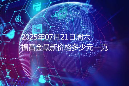2025年07月21日周六福黄金最新价格多少元一克