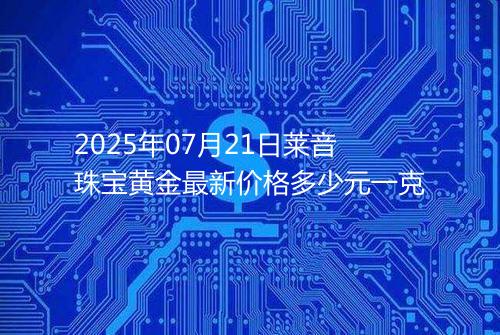 2025年07月21日莱音珠宝黄金最新价格多少元一克