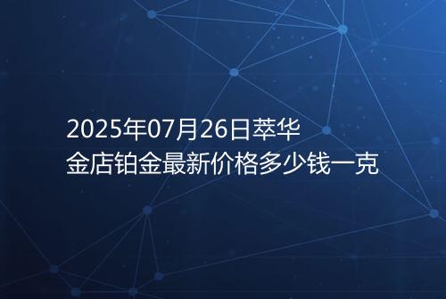 2025年07月26日萃华金店铂金最新价格多少钱一克