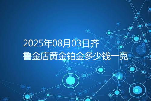 2025年08月03日齐鲁金店黄金铂金多少钱一克