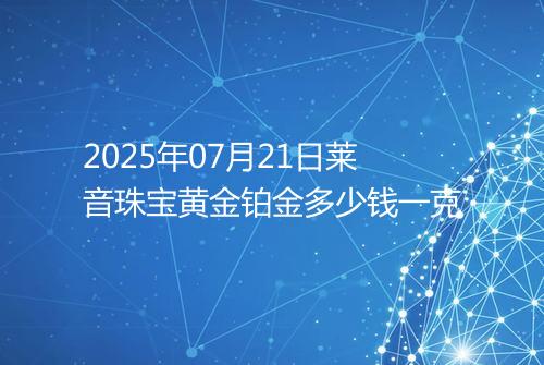 2025年07月21日莱音珠宝黄金铂金多少钱一克