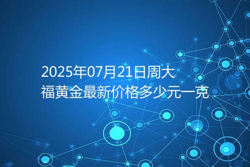 2025年07月21日周大福黄金最新价格多少元一克