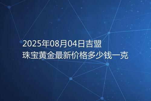 2025年08月04日吉盟珠宝黄金最新价格多少钱一克