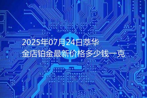 2025年07月24日萃华金店铂金最新价格多少钱一克