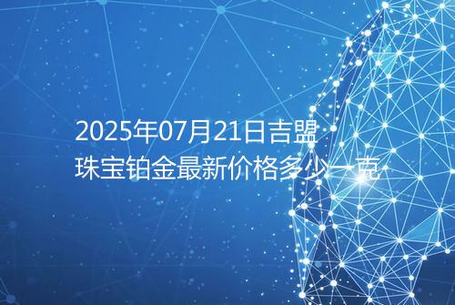 2025年07月21日吉盟珠宝铂金最新价格多少一克
