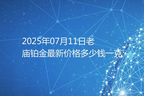 2025年07月11日老庙铂金最新价格多少钱一克