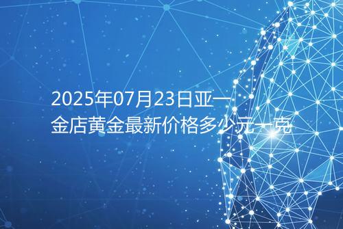 2025年07月23日亚一金店黄金最新价格多少元一克