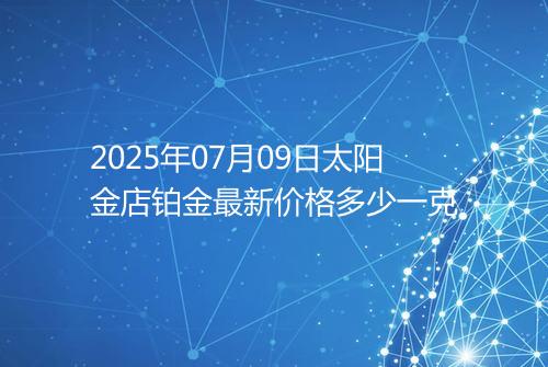 2025年07月09日太阳金店铂金最新价格多少一克