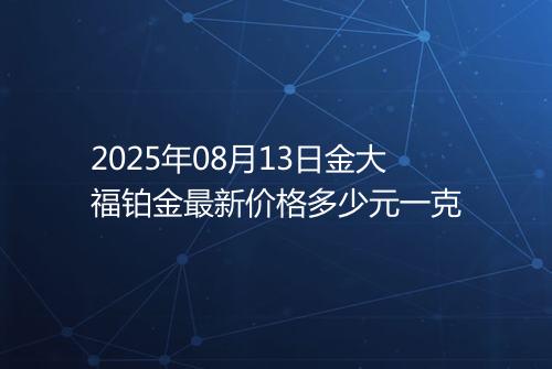 2025年08月13日金大福铂金最新价格多少元一克