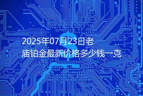 2025年07月23日老庙铂金最新价格多少钱一克