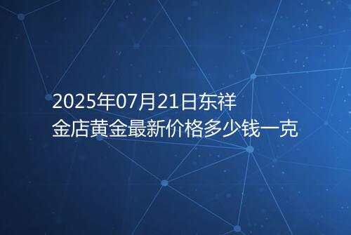 2025年07月21日东祥金店黄金最新价格多少钱一克