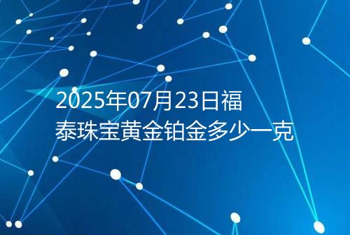 2025年07月23日福泰珠宝黄金铂金多少一克