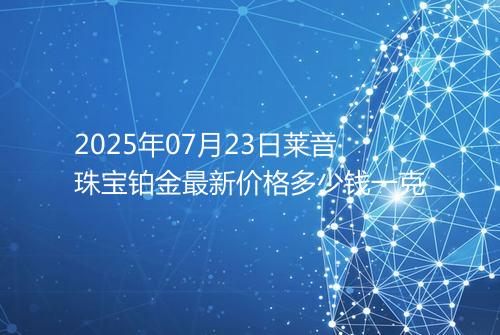 2025年07月23日莱音珠宝铂金最新价格多少钱一克