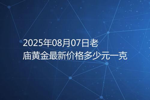2025年08月07日老庙黄金最新价格多少元一克