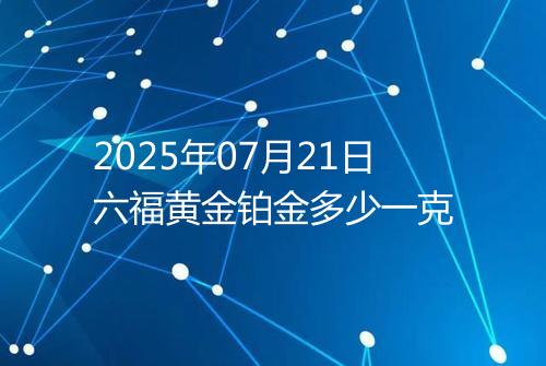 2025年07月21日六福黄金铂金多少一克